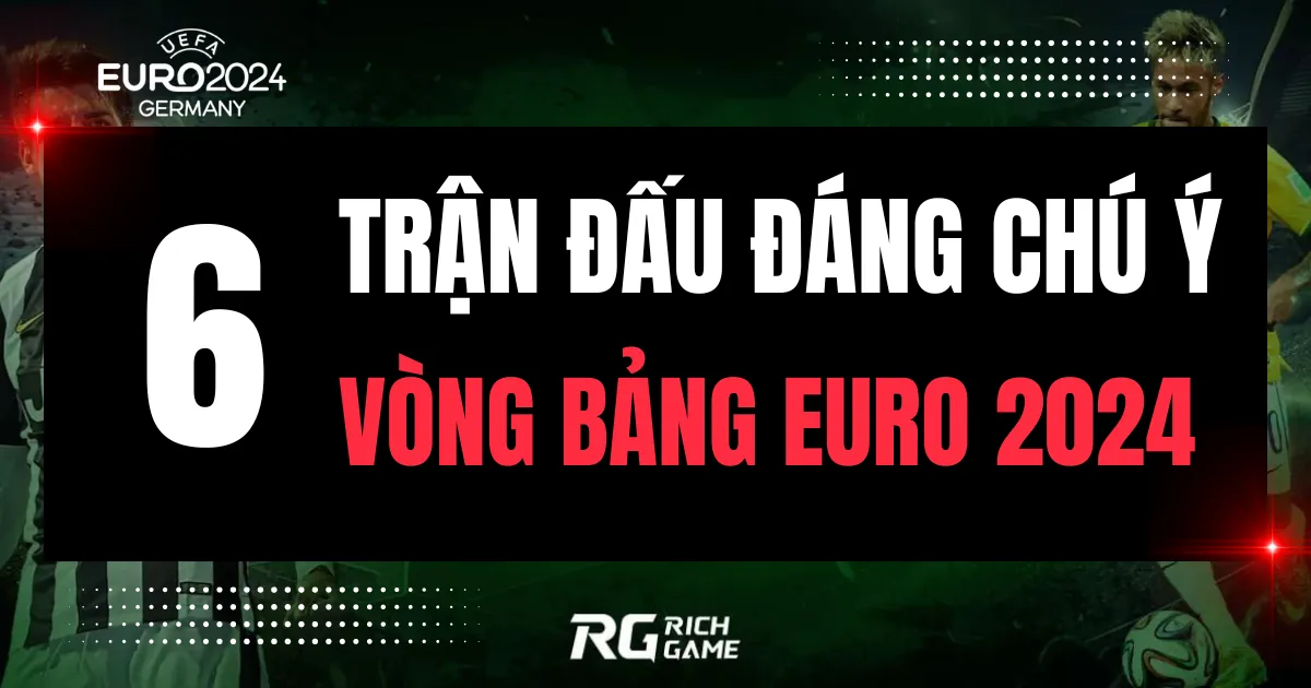 Vòng bảng EURO 2024: 6 trận đấu đáng chú ý